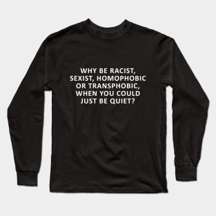 Why Be Racist, Sexist, Homophobic or Transphobic, When You Could Just Be Quiet? Long Sleeve T-Shirt
